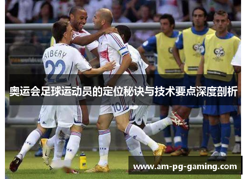 奥运会足球运动员的定位秘诀与技术要点深度剖析 奥运会足球运动员的定位秘诀与技术要点深度剖析