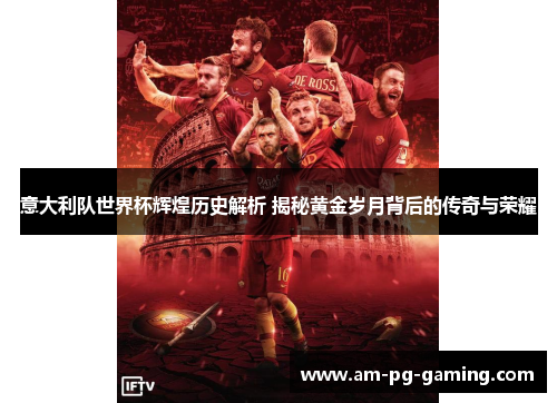 意大利队世界杯辉煌历史解析 揭秘黄金岁月背后的传奇与荣耀 意大利队世界杯辉煌历史解析 揭秘黄金岁月背后的传奇与荣耀