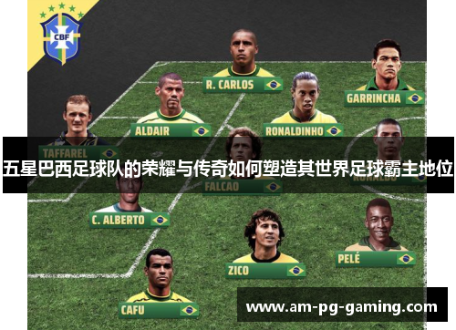 五星巴西足球队的荣耀与传奇如何塑造其世界足球霸主地位 五星巴西足球队的荣耀与传奇如何塑造其世界足球霸主地位