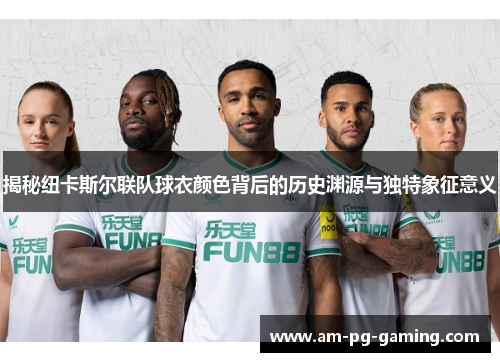 揭秘纽卡斯尔联队球衣颜色背后的历史渊源与独特象征意义
