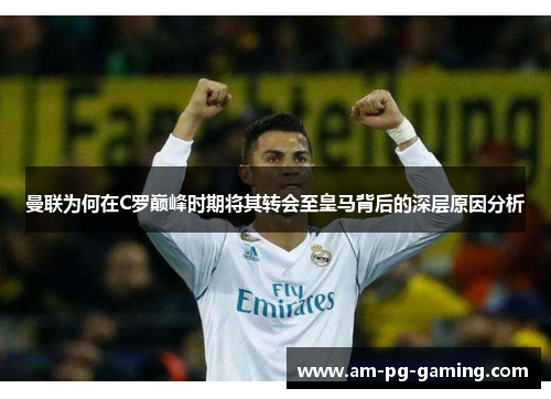 曼联为何在C罗巅峰时期将其转会至皇马背后的深层原因分析 曼联为何在C罗巅峰时期将其转会至皇马背后的深层原因分析