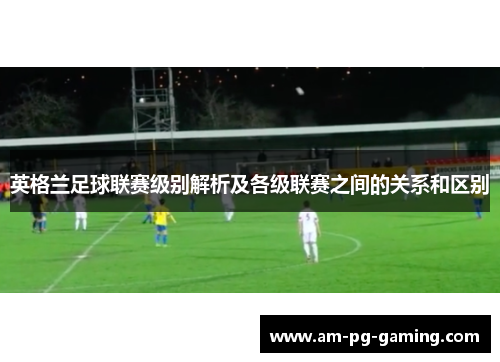 英格兰足球联赛级别解析及各级联赛之间的关系和区别 英格兰足球联赛级别解析及各级联赛之间的关系和区别