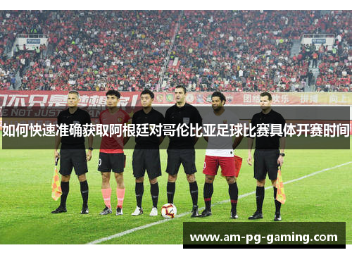 如何快速准确获取阿根廷对哥伦比亚足球比赛具体开赛时间 如何快速准确获取阿根廷对哥伦比亚足球比赛具体开赛时间