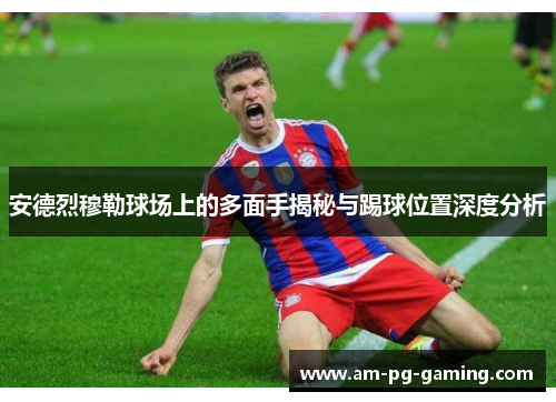 安德烈穆勒球场上的多面手揭秘与踢球位置深度分析 安德烈穆勒球场上的多面手揭秘与踢球位置深度分析