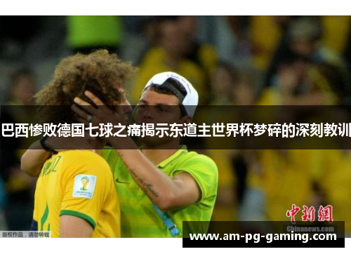 巴西惨败德国七球之痛揭示东道主世界杯梦碎的深刻教训 巴西惨败德国七球之痛揭示东道主世界杯梦碎的深刻教训