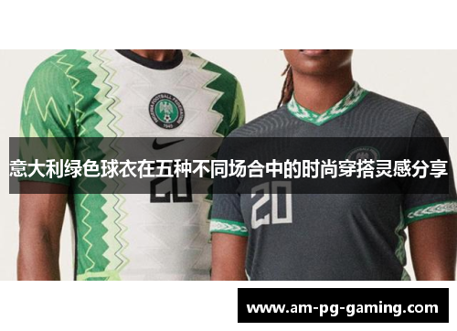 意大利绿色球衣在五种不同场合中的时尚穿搭灵感分享 意大利绿色球衣在五种不同场合中的时尚穿搭灵感分享