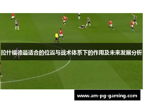 拉什福德最适合的位置与战术体系下的作用及未来发展分析 拉什福德最适合的位置与战术体系下的作用及未来发展分析
