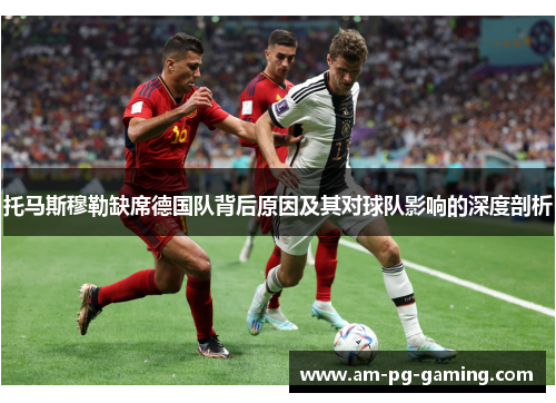 托马斯穆勒缺席德国队背后原因及其对球队影响的深度剖析 托马斯穆勒缺席德国队背后原因及其对球队影响的深度剖析