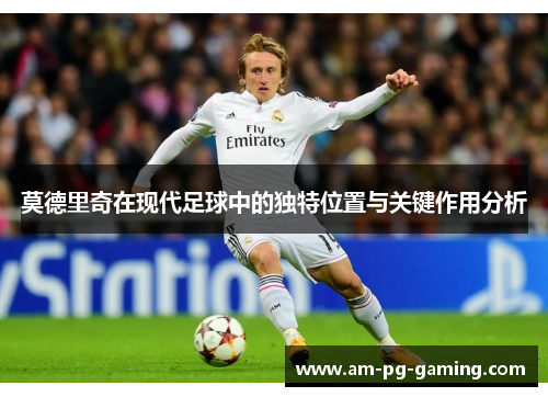 莫德里奇在现代足球中的独特位置与关键作用分析 莫德里奇在现代足球中的独特位置与关键作用分析