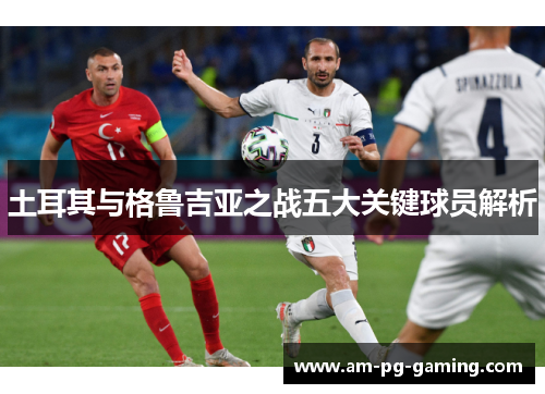 土耳其与格鲁吉亚之战五大关键球员解析 土耳其与格鲁吉亚之战五大关键球员解析