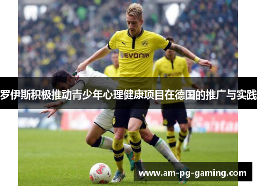 罗伊斯积极推动青少年心理健康项目在德国的推广与实践 罗伊斯积极推动青少年心理健康项目在德国的推广与实践