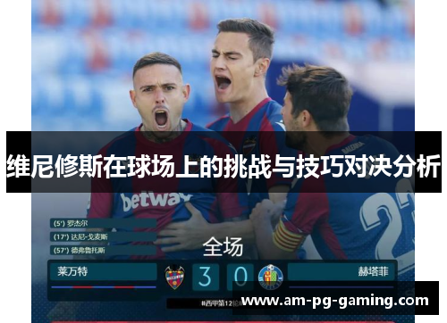 维尼修斯在球场上的挑战与技巧对决分析 维尼修斯在球场上的挑战与技巧对决分析