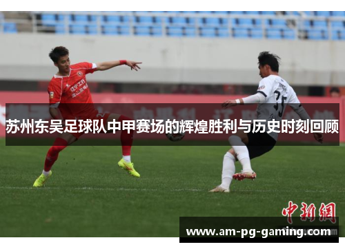 苏州东吴足球队中甲赛场的辉煌胜利与历史时刻回顾 苏州东吴足球队中甲赛场的辉煌胜利与历史时刻回顾