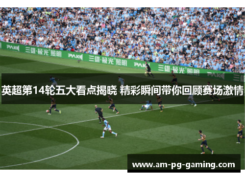 英超第14轮五大看点揭晓 精彩瞬间带你回顾赛场激情 英超第14轮五大看点揭晓 精彩瞬间带你回顾赛场激情