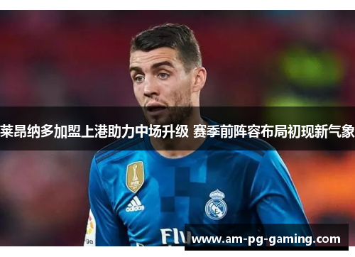 莱昂纳多加盟上港助力中场升级 赛季前阵容布局初现新气象