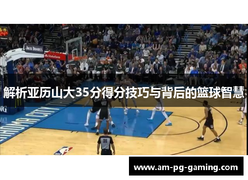 解析亚历山大35分得分技巧与背后的篮球智慧
