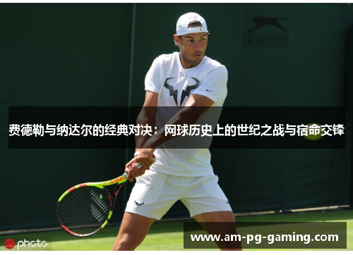 费德勒与纳达尔的经典对决:网球历史上的世纪之战与宿命交锋 费德勒与纳达尔的经典对决:网球历史上的世纪之战与宿命交锋