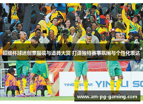 超级杯球迷创意服装与道具大赏 打造独特赛事氛围与个性化表达 超级杯球迷创意服装与道具大赏 打造独特赛事氛围与个性化表达
