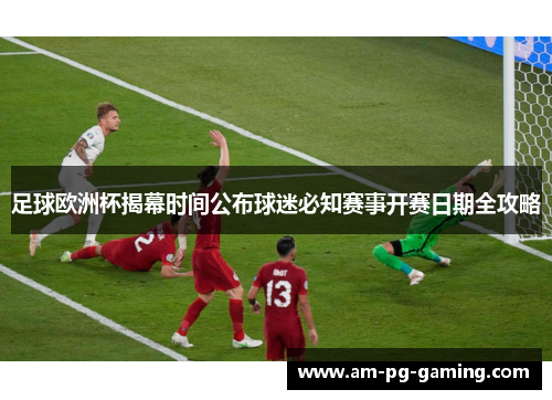 足球欧洲杯揭幕时间公布球迷必知赛事开赛日期全攻略 足球欧洲杯揭幕时间公布球迷必知赛事开赛日期全攻略