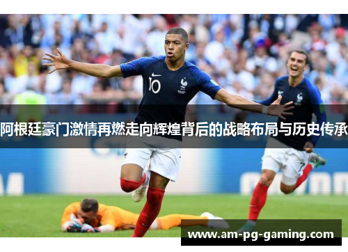 阿根廷豪门激情再燃走向辉煌背后的战略布局与历史传承 阿根廷豪门激情再燃走向辉煌背后的战略布局与历史传承