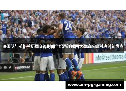 法国队与英格兰历届交锋时间全纪录详解两大劲旅巅峰对决时刻盘点 法国队与英格兰历届交锋时间全纪录详解两大劲旅巅峰对决时刻盘点