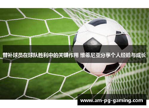 替补球员在球队胜利中的关键作用 维蒂尼亚分享个人经验与成长