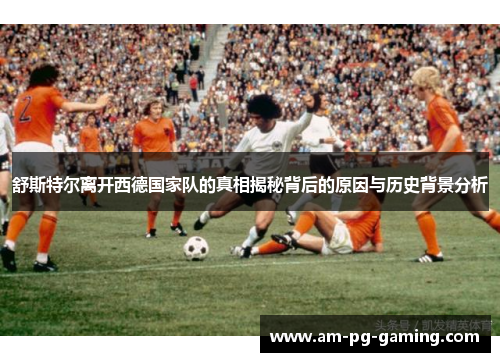 舒斯特尔离开西德国家队的真相揭秘背后的原因与历史背景分析 舒斯特尔离开西德国家队的真相揭秘背后的原因与历史背景分析