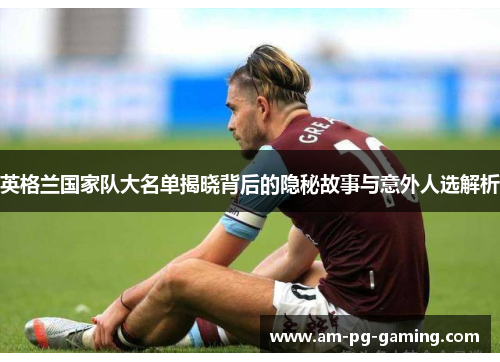 英格兰国家队大名单揭晓背后的隐秘故事与意外人选解析 英格兰国家队大名单揭晓背后的隐秘故事与意外人选解析