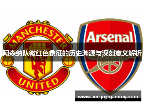 阿森纳队徽红色象征的历史渊源与深刻意义解析 阿森纳队徽红色象征的历史渊源与深刻意义解析