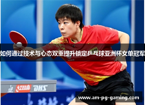 如何通过技术与心态双重提升锁定乒乓球亚洲杯女单冠军 如何通过技术与心态双重提升锁定乒乓球亚洲杯女单冠军