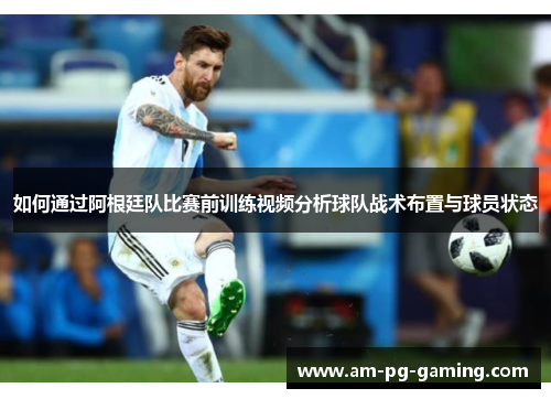 如何通过阿根廷队比赛前训练视频分析球队战术布置与球员状态 如何通过阿根廷队比赛前训练视频分析球队战术布置与球员状态