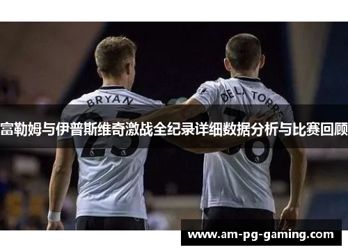 富勒姆与伊普斯维奇激战全纪录详细数据分析与比赛回顾 富勒姆与伊普斯维奇激战全纪录详细数据分析与比赛回顾