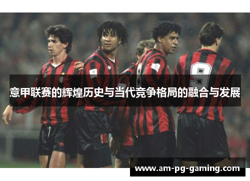 意甲联赛的辉煌历史与当代竞争格局的融合与发展