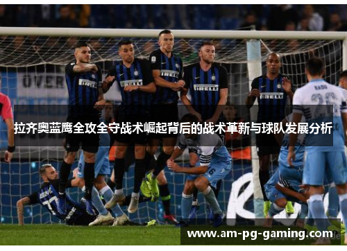 拉齐奥蓝鹰全攻全守战术崛起背后的战术革新与球队发展分析 拉齐奥蓝鹰全攻全守战术崛起背后的战术革新与球队发展分析