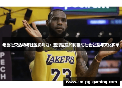 老詹社交活动与社区影响力：篮球巨星如何推动社会公益与文化传承