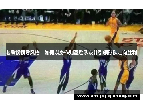 老詹谈领导风格：如何以身作则激励队友并引领球队走向胜利