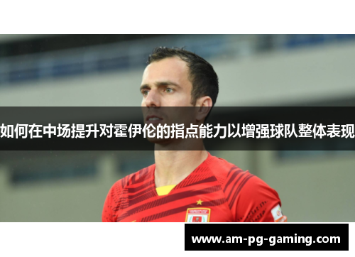 如何在中场提升对霍伊伦的指点能力以增强球队整体表现