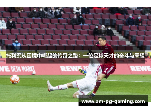 托利索从困境中崛起的传奇之路：一位足球天才的奋斗与荣耀