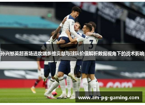 孙兴慜英超赛场进攻端多维贡献与球队价值解析数据视角下的战术影响