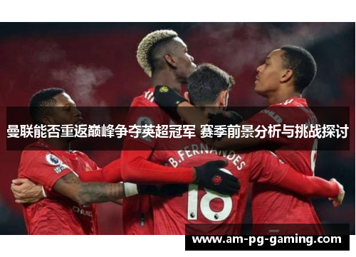 曼联能否重返巅峰争夺英超冠军 赛季前景分析与挑战探讨
