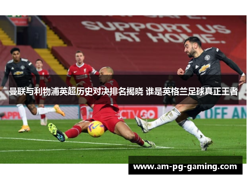 曼联与利物浦英超历史对决排名揭晓 谁是英格兰足球真正王者