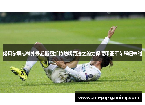 努贝尔屡献神扑撑起斯图加特防线奇迹之路力保德甲亚军荣耀归来时