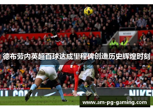 德布劳内英超百球达成里程碑创造历史辉煌时刻