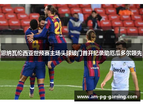 恩纳瓦伦西亚世预赛主场头球破门首开纪录助厄瓜多尔领先