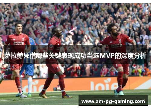 萨拉赫凭借哪些关键表现成功当选MVP的深度分析