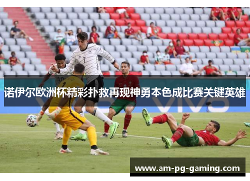 诺伊尔欧洲杯精彩扑救再现神勇本色成比赛关键英雄