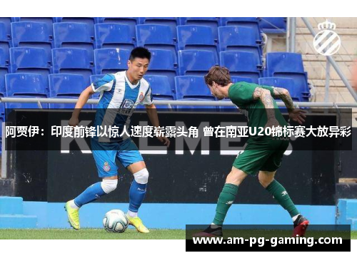 阿贾伊：印度前锋以惊人速度崭露头角 曾在南亚U20锦标赛大放异彩