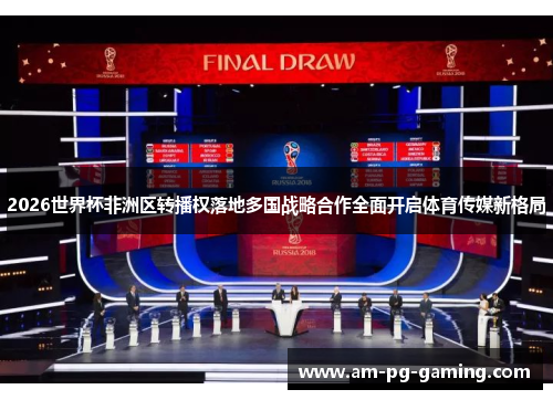 2026世界杯非洲区转播权落地多国战略合作全面开启体育传媒新格局 2026世界杯非洲区转播权落地多国战略合作全面开启体育传媒新格局