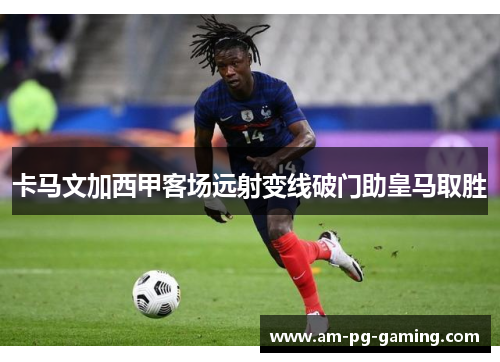 卡马文加西甲客场远射变线破门助皇马取胜