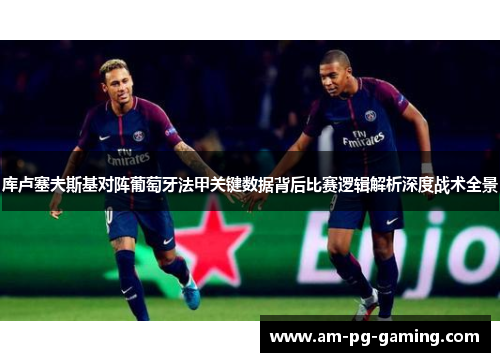 库卢塞夫斯基对阵葡萄牙法甲关键数据背后比赛逻辑解析深度战术全景 库卢塞夫斯基对阵葡萄牙法甲关键数据背后比赛逻辑解析深度战术全景
